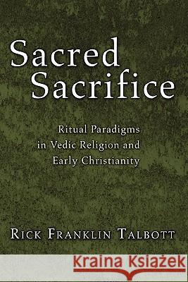 Sacred Sacrifice: Ritual Paradigms in Vedic Religion and Early Christianity Talbott, Rick Franklin 9781597523400