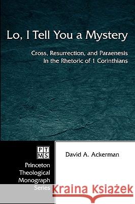 Lo, I Tell You a Mystery: Cross, Resurrection, and Paraenesis in the Rhetoric of 1 Corinthians David A. Ackerman 9781597524353 Pickwick Publications