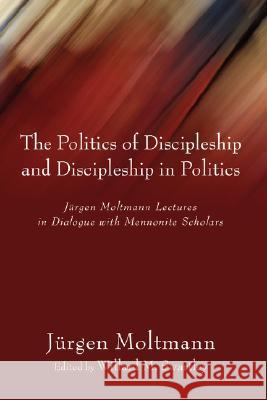 The Politics of Discipleship and Discipleship in Politics: Jurgen Moltmann Lectures in Dialogue with Mennonite Scholars Moltmann, Jurgen 9781597524834 Cascade Books