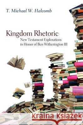 Kingdom Rhetoric: New Testament Explorations in Honor of Ben Witherington III T. Michael W. Halcomb 9781597525282 Wipf & Stock Publishers