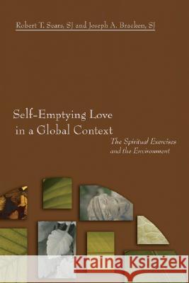 Self-Emptying Love in a Global Context: The Spiritual Exercises and the Environment Robert T. Sears Joseph A. Bracken 9781597525596