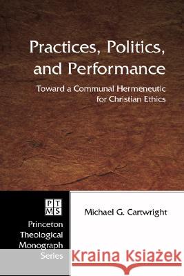 Practices, Politics, and Performance: Toward a Communal Hermeneutic for Christian Ethics Michael G. Cartwright 9781597525657 Pickwick Publications