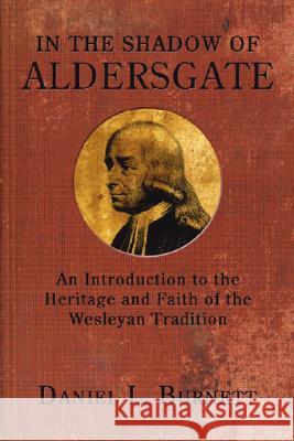 In the Shadow of Aldersgate: An Introduction to the Heritage and Faith of the Wesleyan Tradition Daniel L. Burnett 9781597525732 Cascade Books