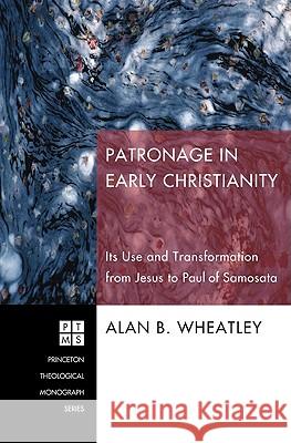 Patronage in Early Christianity: Its Use and Transformation from Jesus to Paul of Samosata Alan B. Wheatley 9781597525879 Pickwick Publications