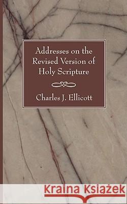 Addresses on the Revised Version of Holy Scripture Charles J. Ellicott 9781597526050