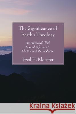 Significance of Barth's Theology: An Appraisal: With Special Reference to Election and Reconciliation Fred H. Klooster 9781597526340