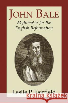 John Bale, Mythmaker for the English Reformation Leslie P. Fairfield 9781597526647