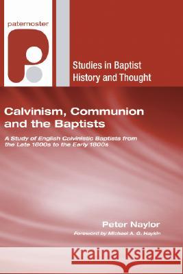 Calvinism, Communion and the Baptists Peter Naylor Michael A. G. Haykin 9781597527408