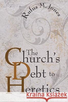 The Church's Debt to Heretics Rufus M. Jones 9781597528887 Wipf & Stock Publishers