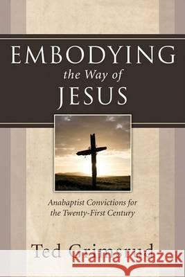 Embodying the Way of Jesus: Anabaptist Convictions for the Twenty-First Century Ted Grimsrud 9781597529877 Wipf & Stock Publishers