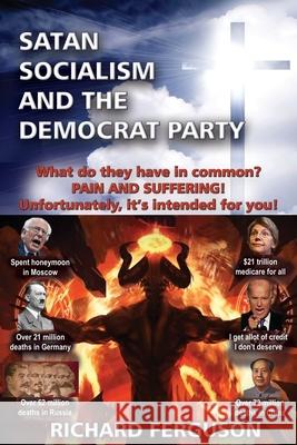 Satan, Socialism and the Democrat Party: What do they have in common? Pain and Suffering! Unfortunately, it's intended for you! Richard Ferguson 9781597555487 Advantage Press