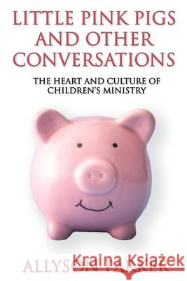 Little Pink Pigs and Other Conversations: The Heart and Culture of Children's Ministry Allyson Parker 9781597556095