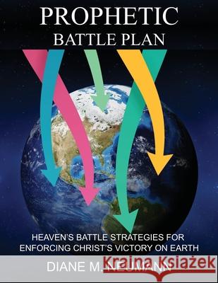 Prophetic Battle Plan: Heaven's Battle Strategies for Enforcing Christ's Victory on Earth Diane M. Neumann 9781597558495