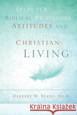 Selected Biblical Privileges, Attitudes and Activities For Christian Living Herbert W Byrne 9781597811101 Xulon Press