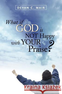 What If God Is Not Happy With Your Praise? Devan C Mair 9781597811149 Xulon Press