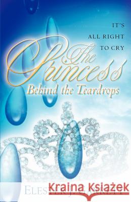 The Princess Behind the Teardrops Elester J. Garrett 9781597812771 Xulon Press