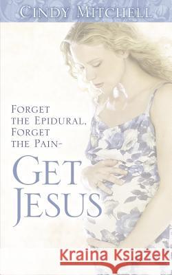 Forget the Epidural, Forget the Pain-Get Jesus Cindy Mitchell 9781597816175 Xulon Press