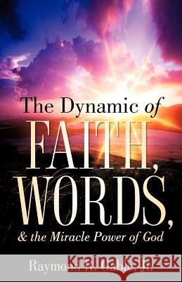 The Dynamic of Faith, Words, & the Miracle Power of God Jr. Raymond Gable 9781597819589 Xulon Press