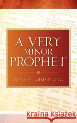 A Very Minor Prophet Dana M Armstrong 9781597819923 Xulon Press