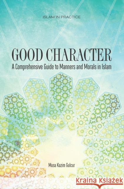 Good Character: A Comprehensive Guide to Manners and Morals in Islam Musa Kazim Gulcur 9781597841344 Tughra Books