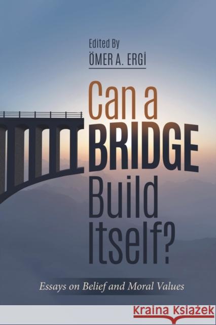 Can a Bridge Build Itself?: Essays on Belief & Moral Values Ömer Atilla Ergi 9781597842976 Tughra Books