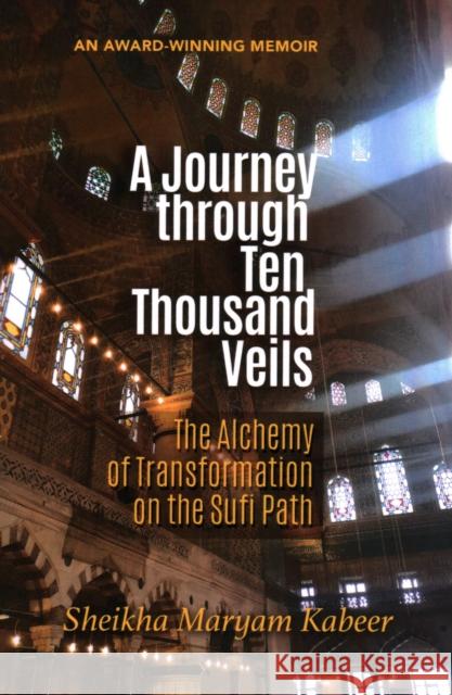 A Journey Through Ten Thousand Veils: The Alchemy of Transformation on the Sufi Path Sheikha Maryam Kabeer 9781597849470