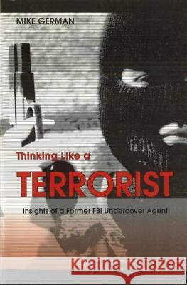 Thinking Like a Terrorist: Insights of a Former FBI Undercover Agent German, Michael E. 9781597970266 Potomac Books Inc.