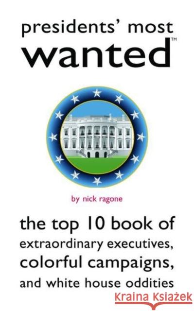 Presidents' Most Wanted: The Top 10 Book of Extraordinary Executives, Colorful Campaigns, and White House Oddities Nick Ragone 9781597970747 Potomac Books Inc.