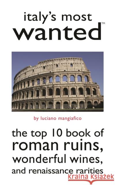 Italy's Most Wanted: The Top 10 Book of Roman Ruins, Wonderful Wines, and Renaissance Rarities Mangiafico, Luciano 9781597970877 Potomac Books Inc.