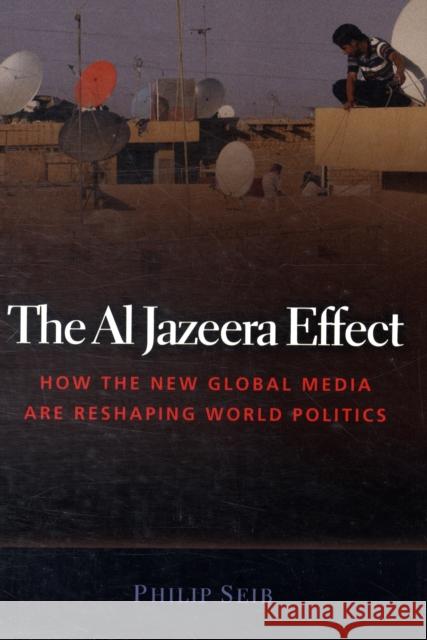 The Al Jazeera Effect: How the New Global Media Are Reshaping World Politics Seib, Phillip 9781597972000 Potomac Books Inc.