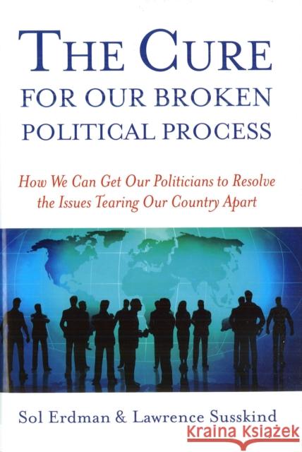 The Cure for Our Broken Political Process: How We Can Get Our Politicians to Resolve the Issues Tearing Our Country Apart Erdman, Sol 9781597972697 Potomac Books