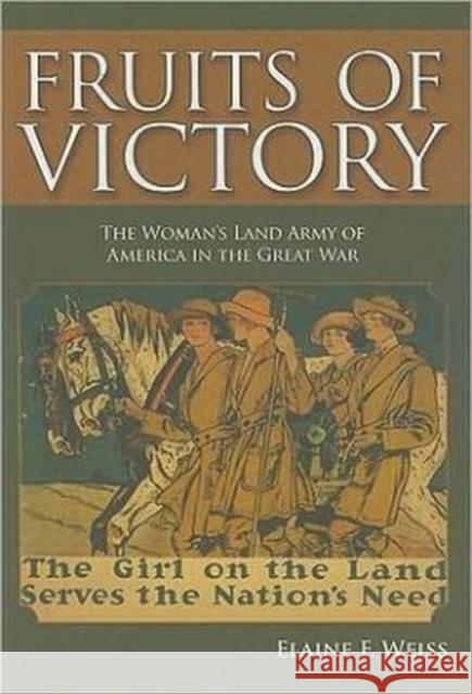 Fruits of Victory: The Woman's Land Army of America in the Great War Elaine F. Weiss 9781597972734