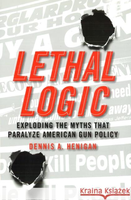 Lethal Logic: Exploding the Myths That Paralyze American Gun Policy Henigan, Dennis A. 9781597973564 Potomac Books, Inc