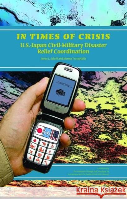 In Times of Crisis: U.S.-Japan Civil-Military Disaster Relief Coordination James L. Schoff Marina Travayiakis 9781597974066 Potomac Books