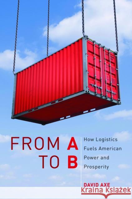 From A to B: How Logistics Fuels American Power and Prosperity Axe, David 9781597975254 Potomac Books