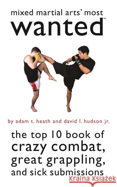 Mixed Martial Arts' Most Wanted: The Top 10 Book of Crazy Combat, Great Grappling, and Sick Submissions Heath, Adam T. 9781597975490 Potomac Books