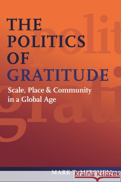 The Politics of Gratitude: Scale, Place & Community in a Global Age Mitchell, Mark T. 9781597976633 0