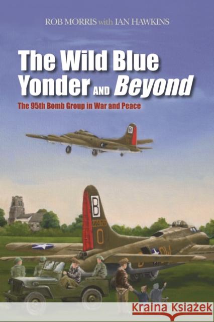 The Wild Blue Yonder and Beyond: The 95th Bomb Group in War and Peace Morris, Robert 9781597977128 Potomac Books