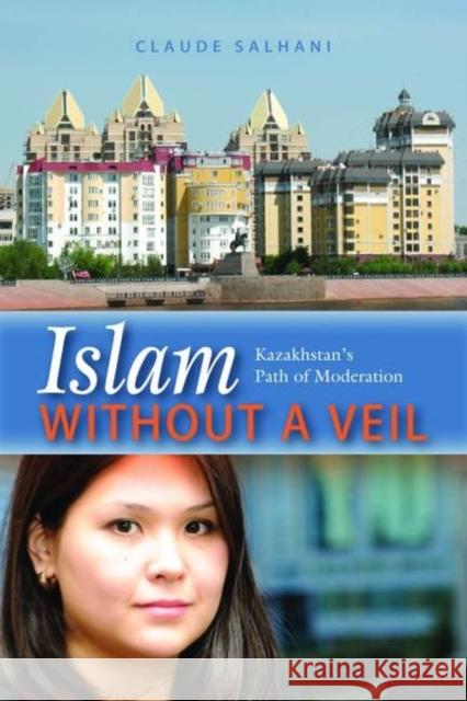 Islam Without a Veil: Kazakhstan's Path of Moderation Salhani, Claude 9781597977319