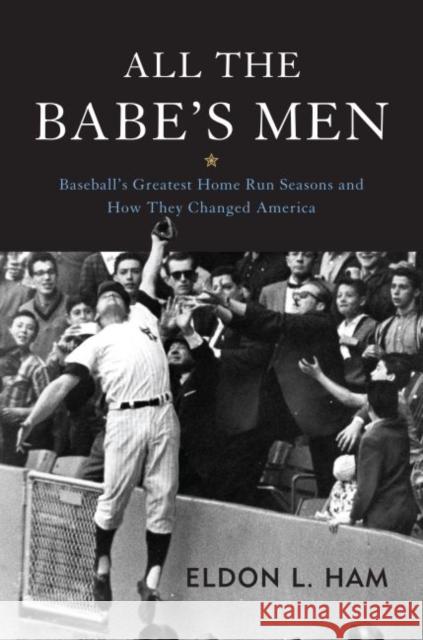 All the Babe's Men: Baseball's Greatest Home Run Seasons and How They Changed America Ham, Eldon L. 9781597979382