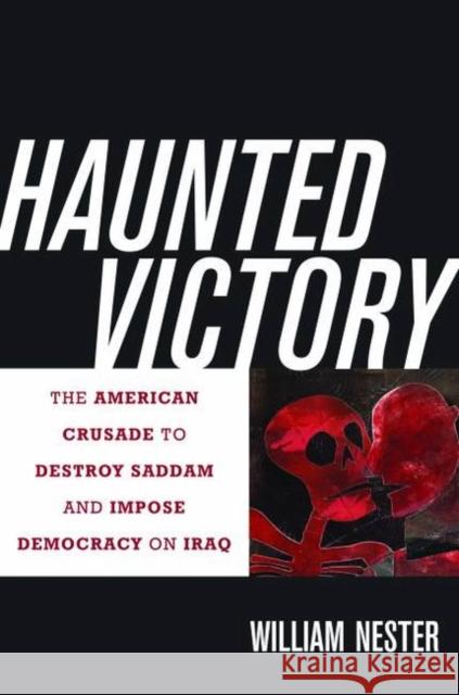 Haunted Victory: The American Crusade to Destroy Saddam and Impose Democracy on Iraq Nester, William 9781597979443 Potomac Books