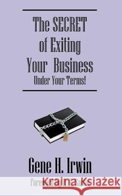 The SECRET of Exiting Your Business.Under Your Terms! Gene H. Irwin 9781598000696 Outskirts Press