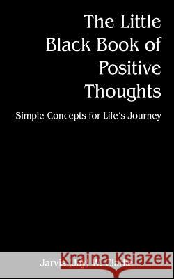 The Little Black Book of Positive Thoughts : Simple Concepts for Life's Journey Jarvis (Jay) W. Clark Jarvis (Jay) W. Clarke 9781598001976