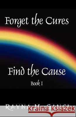 Forget The Cures, Find The Cause: Book One Gangi, Rayna M. 9781598006988 Outskirts Press
