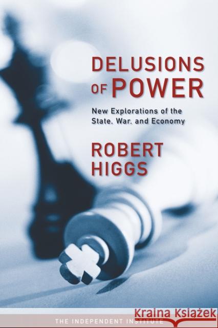 Delusions of Power: New Explorations of the State, War, and Economy Higgs, Robert 9781598130454 Independent Institute