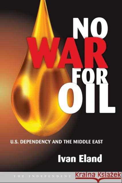 No War for Oil: U.S. Dependency and the Middle East Eland, Ivan 9781598130461 Independent Institute