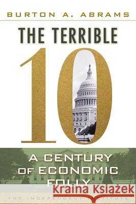 The Terrible 10: A Century of Economic Folly Burton A. Abrams 9781598131420 Independent Institute