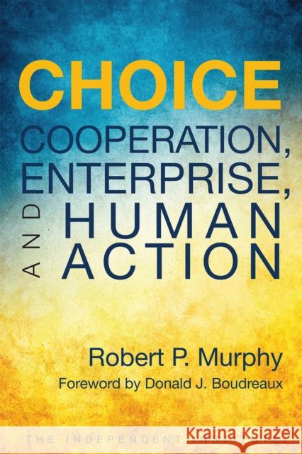 Choice: Cooperation, Enterprise, and Human Action Robert P. Murphy Donald J. Boudreaux 9781598132175 Independent Institute