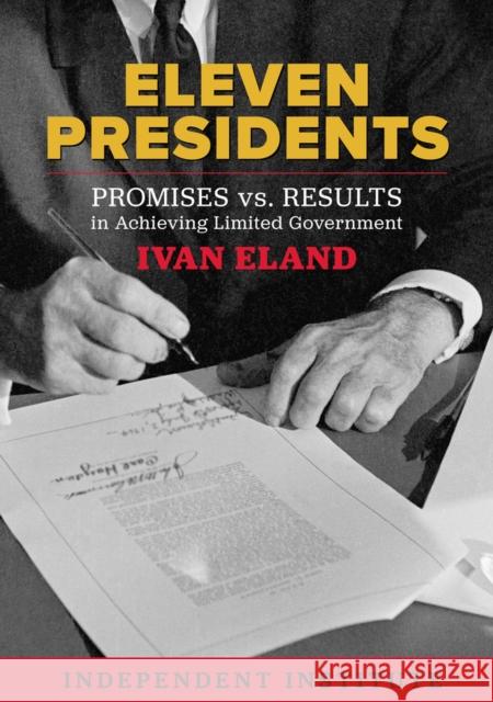 Eleven Presidents: Promises vs. Results in Achieving Limited Government Ivan Eland 9781598133066 Independent Institute