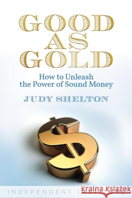 Good as Gold: How to Unleash the Power of Sound Money Judy Shelton 9781598133899 Independent Institute